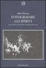 Fotografare gli spiriti. Il paranormale nell'epoca della sua riproducibilit� tecnica