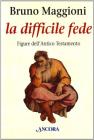 La difficile fede. Figure dell'Antico Testamento. Dai patriarchi all'esilio