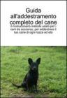 Guida all'addestramento completo del cane. Il rivoluzionario metodo per addestrare cani di ogni razza ed età Guida all'addestramento completo del cane. Il rivoluzionario metodo per addestrare cani di ogni razza ed età