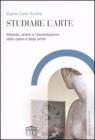 Studiare l'arte. Metodo, analisi e interpretazione delle opere e degli artisti Studiare l'arte. Metodo, analisi e interpretazione delle opere e degli artisti