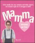 Mamma. Istruzioni per l'uso. Tutto quello che ogni mamma dovrebbe sapere, ma nessun figlio ha il coraggio di dirle