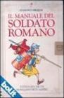 Il manuale del soldato romano. Tutto ci� che un novellino deve sapere