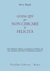Una guida zen per non cercare la felicit�. Tutti abbiamo diritto a perseguire la felicit�, ma non saremmo pi� felici se lasciassimo perdere?