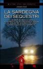 La Sardegna dei sequestri. Dalle gesta di Graziano Mesina al rapimento del piccolo Farouk Kassam, dal sequestro di Fabrizio De Andr� e Dori Ghezzi al caso Soffiantini