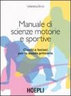 Manuale di scienze motorie e sportive. Giochi e lezioni per la scuola primaria Manuale di scienze motorie e sportive. Giochi e lezioni per la scuola primaria