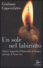 Un sole nel labirinto. Storia e leggenda di Raimondo de Sangro, principe di Sansevero Un sole nel labirinto. Storia e leggenda di Raimondo de Sangro, principe di Sansevero