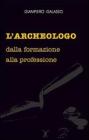 L' archeologo. Dalla formazione alla professione L' archeologo. Dalla formazione alla professione