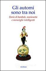 Gli automi sono tra noi. Storie di bambole, marionette e meraviglie intelligenti Gli automi sono tra noi. Storie di bambole, marionette e meraviglie intelligenti