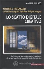 Lo scatto digitale creativo. Natura e paesaggio. Guida alla fotografia digitale e al digital imaging Lo scatto digitale creativo. Natura e paesaggio. Guida alla fotografia digitale e al digital imaging