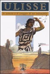 Ulisse. Le astuzie e il coraggio di un indomabile Ulisse. Le astuzie e il coraggio di un indomabile