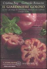 Il giardiniere goloso. Le erbe e gli ortaggi che val la pena di coltivare in casa o nell'orto. Consigli e ricette