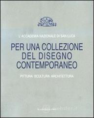 L' Accademia Nazionale di San Luca. Per una collezione del disegno contemporaneo. Pittura, scultura, architettura. Catalogo della mostra L' Accademia Nazionale di San Luca. Per una collezione del disegno contemporaneo. Pittura, scultura, architettura. Catalogo della mostra