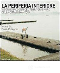 La periferia interiore. Visioni e racconti del territorio nord della citt� di Mantova