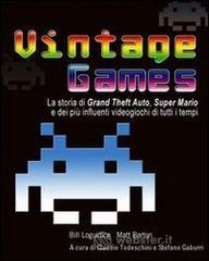 Vintage Games. La storia di Grand Theft Auto, Super Mario e dei pi� influenti videogiochi di tutti i tempi