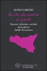 Io che da morto vi parlo. Passioni, delusioni, suicidio del professor Adolfo Parmaliana Io che da morto vi parlo. Passioni, delusioni, suicidio del professor Adolfo Parmaliana
