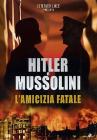 Hitler e Mussolini. L'amicizia fatale